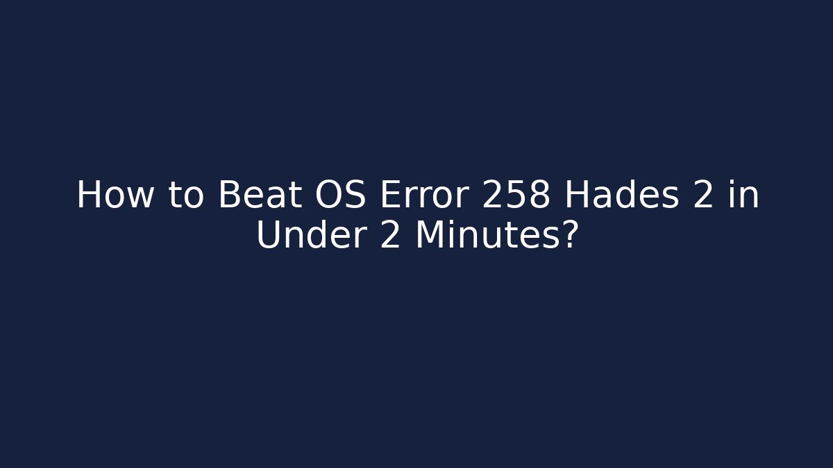 How to Beat OS Error 258 Hades 2 in Under 2 Minutes?