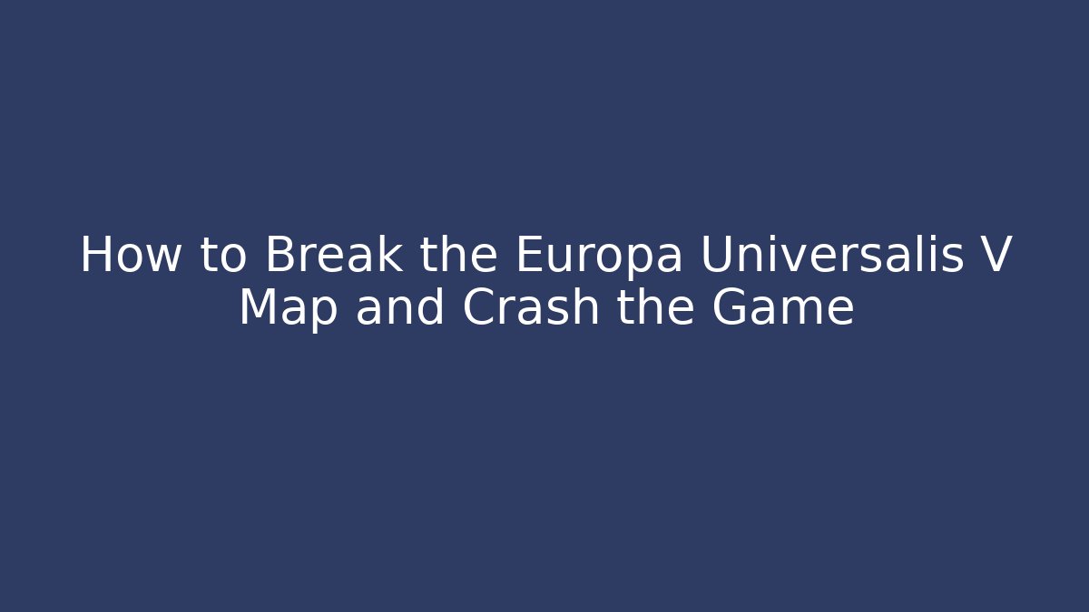 How to Break the Europa Universalis V Map and Crash the Game