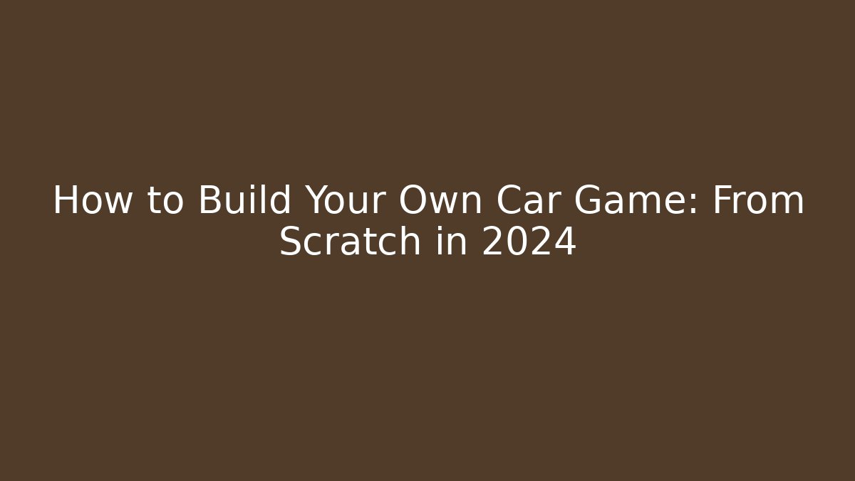 How to Build Your Own Car Game: From Scratch in 2024