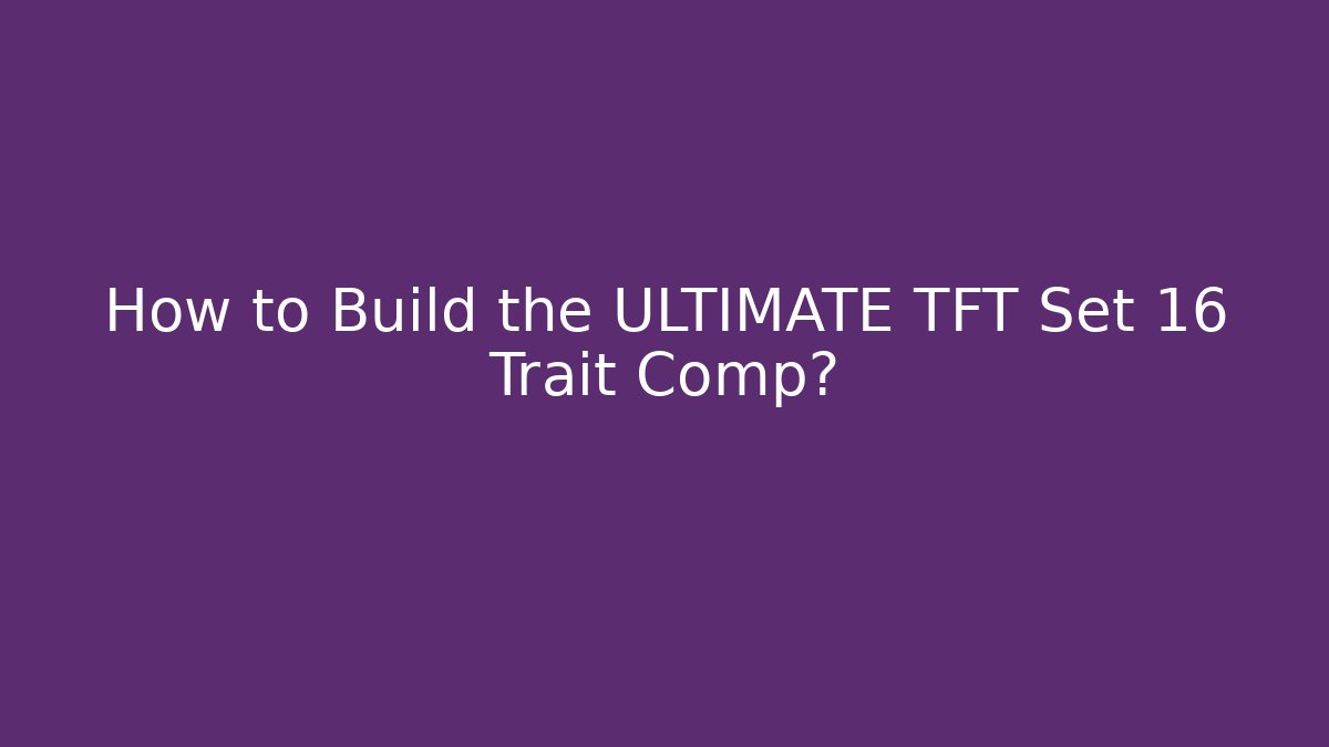 How to Build the ULTIMATE TFT Set 16 Trait Comp?