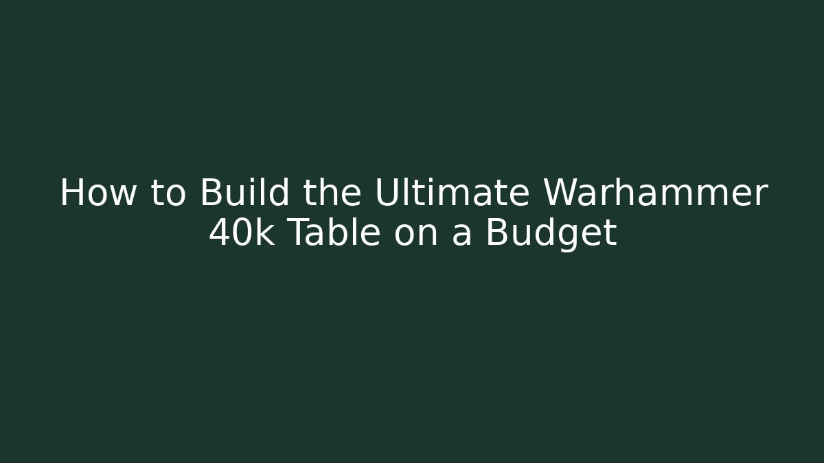 How to Build the Ultimate Warhammer 40k Table on a Budget