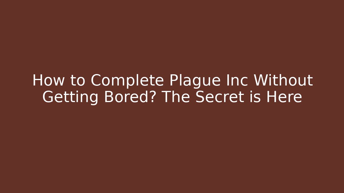 How to Complete Plague Inc Without Getting Bored? The Secret is Here