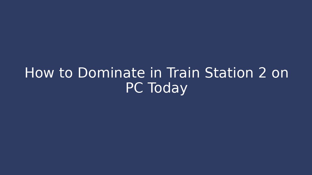 How to Dominate in Train Station 2 on PC Today