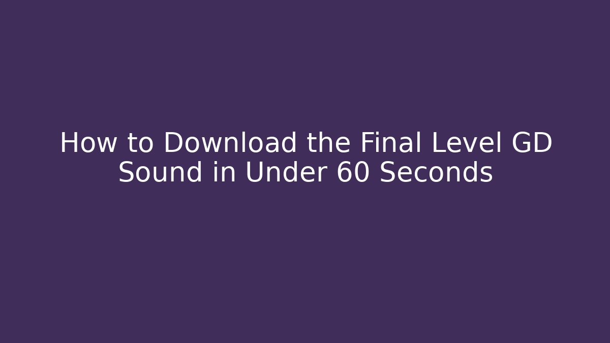 How to Download the Final Level GD Sound in Under 60 Seconds
