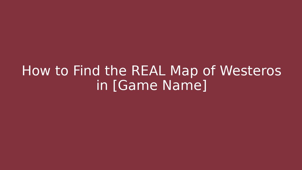 How to Find the REAL Map of Westeros in [Game Name]