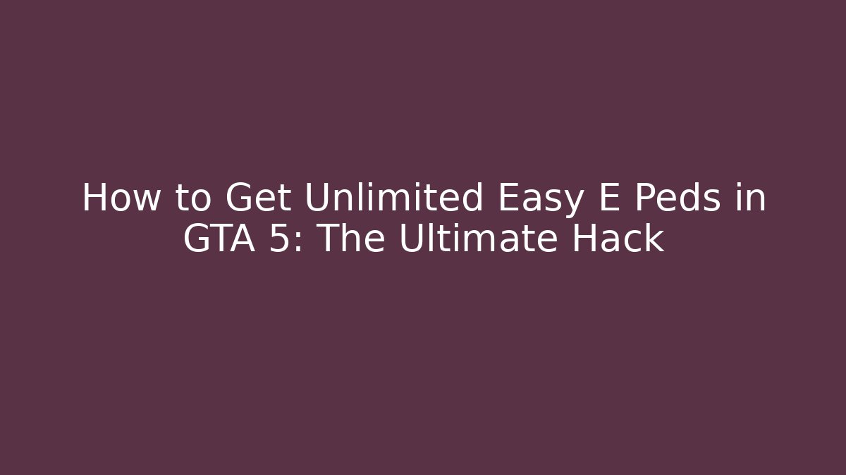 How to Get Unlimited Easy E Peds in GTA 5: The Ultimate Hack