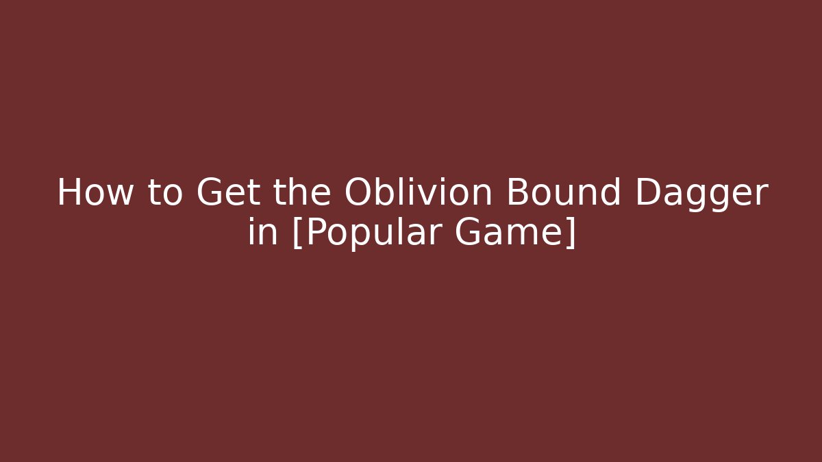 How to Get the Oblivion Bound Dagger in [Popular Game]