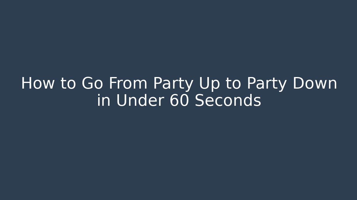 How to Go From Party Up to Party Down in Under 60 Seconds