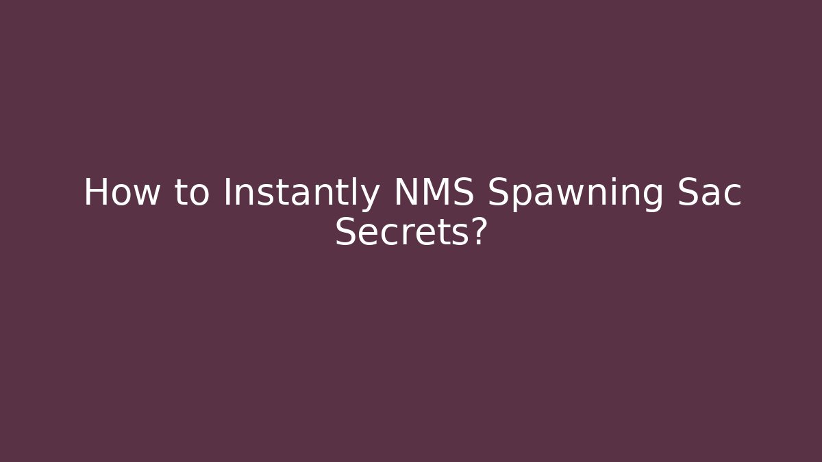 How to Instantly NMS Spawning Sac Secrets?