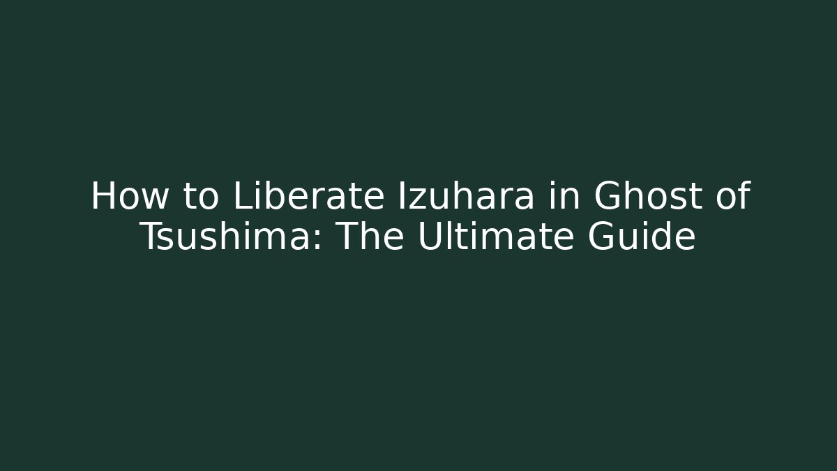 How to Liberate Izuhara in Ghost of Tsushima: The Ultimate Guide