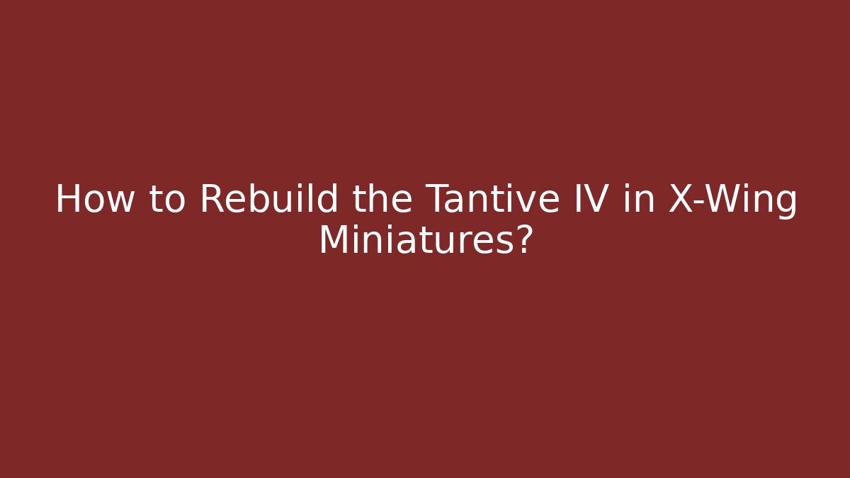 How to Rebuild the Tantive IV in X-Wing Miniatures?