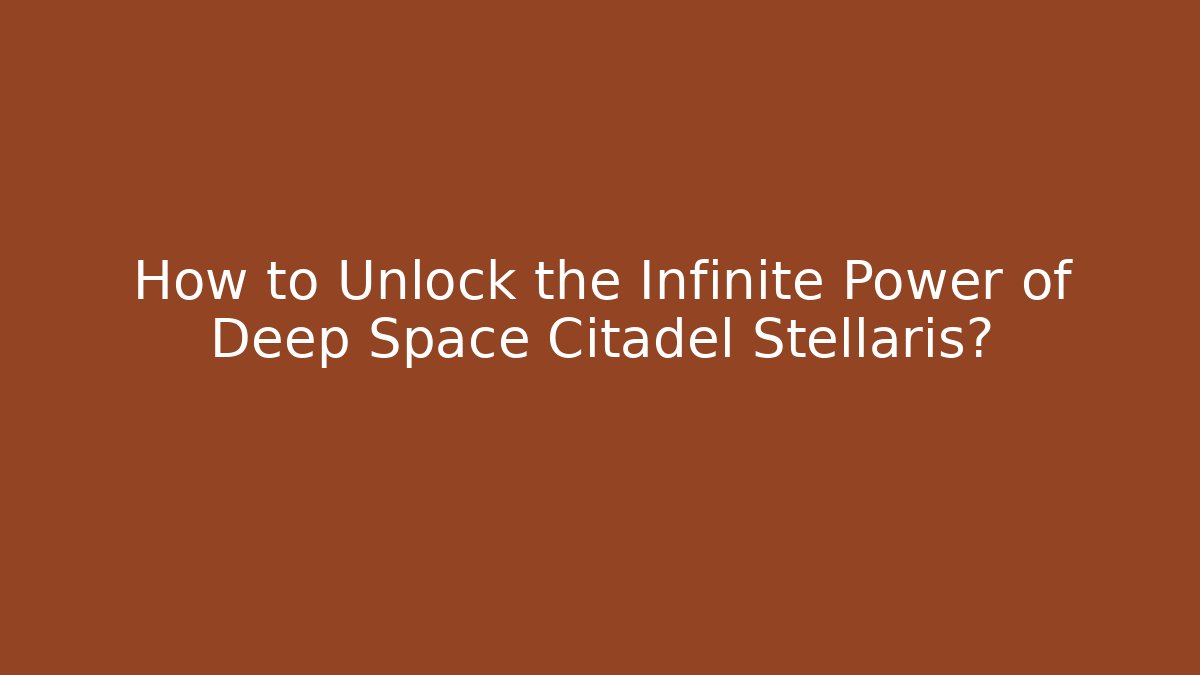 How to Unlock the Infinite Power of Deep Space Citadel Stellaris?