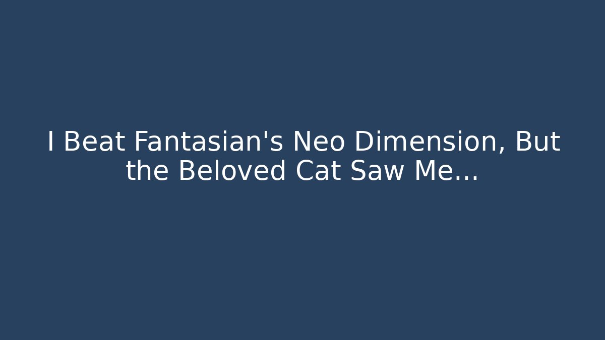 I Beat Fantasian's Neo Dimension, But the Beloved Cat Saw Me...