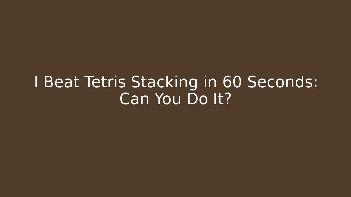 I Beat Tetris Stacking in 60 Seconds: Can You Do It?