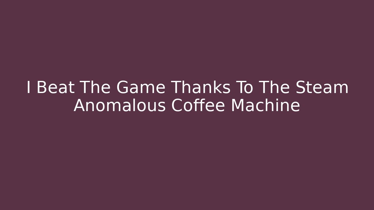 I Beat The Game Thanks To The Steam Anomalous Coffee Machine