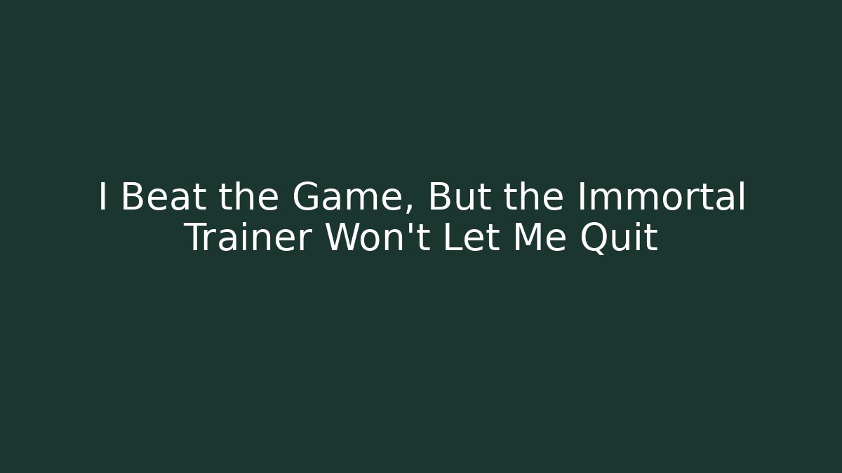 I Beat the Game, But the Immortal Trainer Won’t Let Me Quit