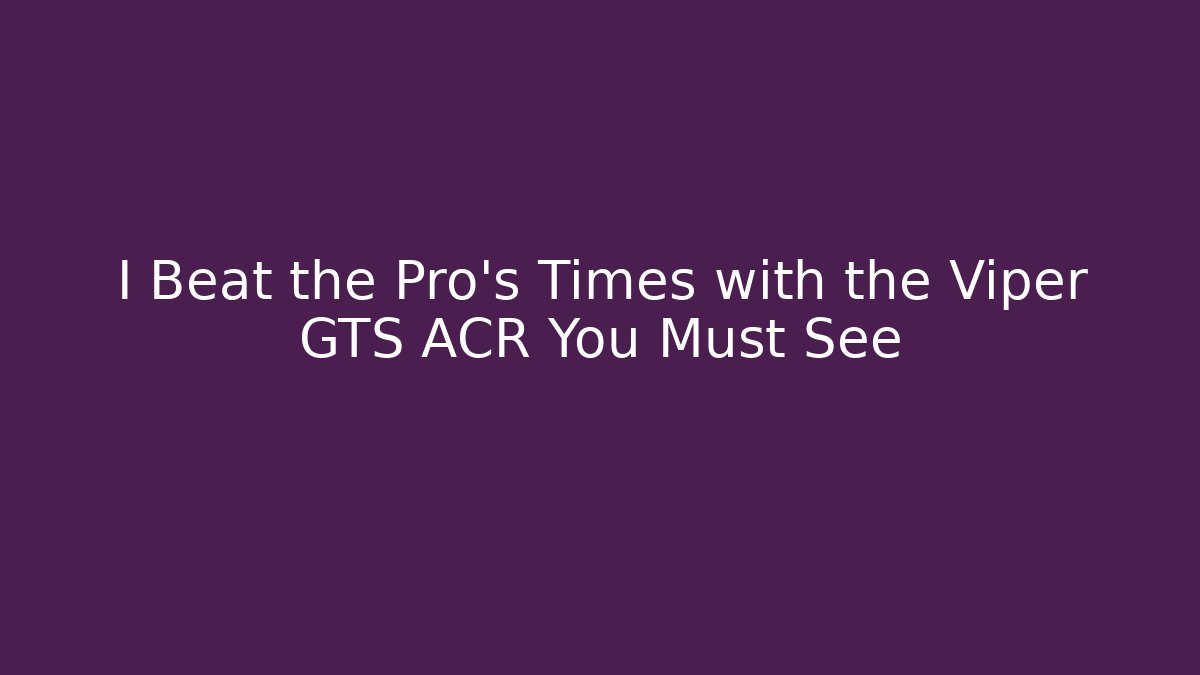 I Beat the Pro's Times with the Viper GTS ACR You Must See