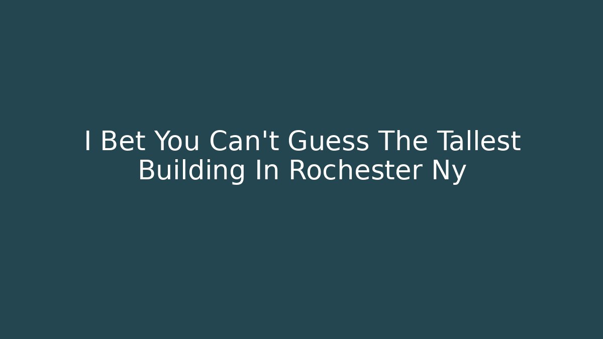 I Bet You Can't Guess The Tallest Building In Rochester Ny