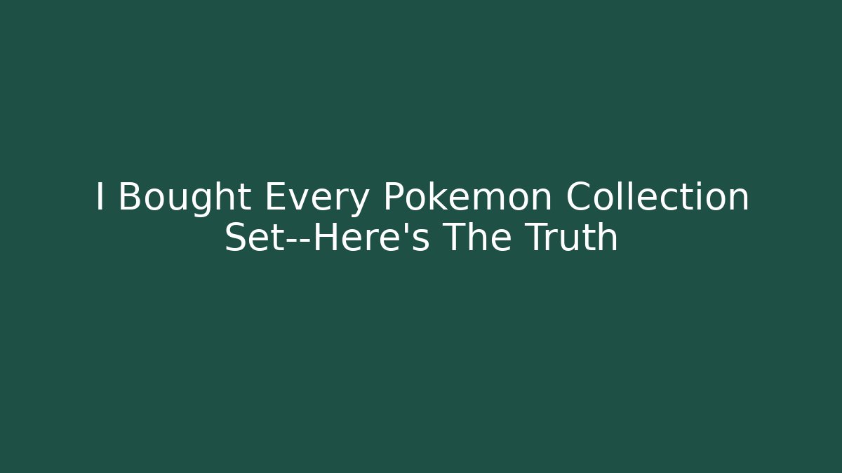 I Bought Every Pokémon Collection Set—Here's The Truth