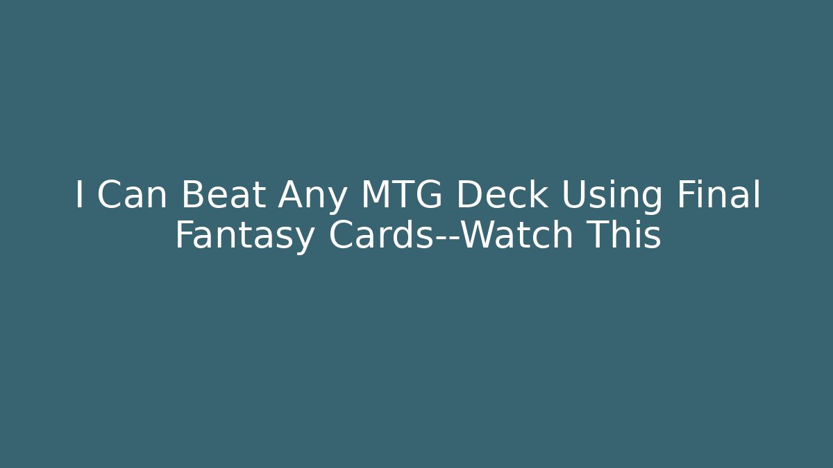 I Can Beat Any MTG Deck Using Final Fantasy Cards—Watch This