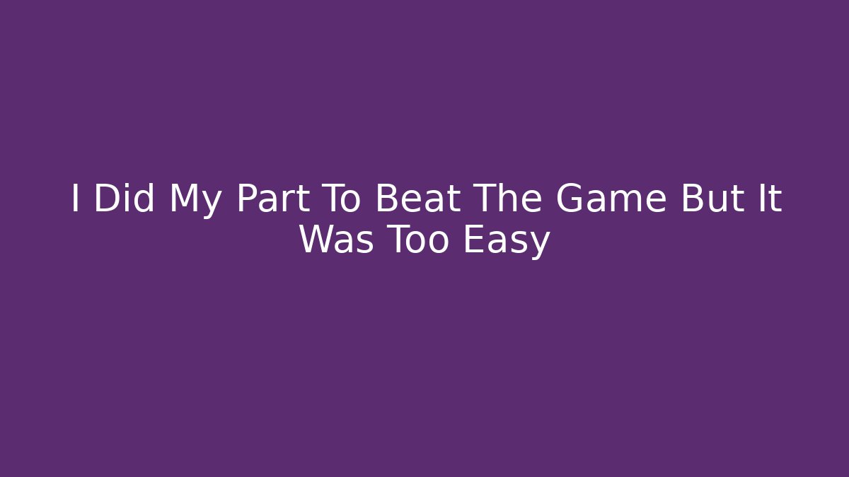 I Did My Part To Beat The Game But It Was Too Easy