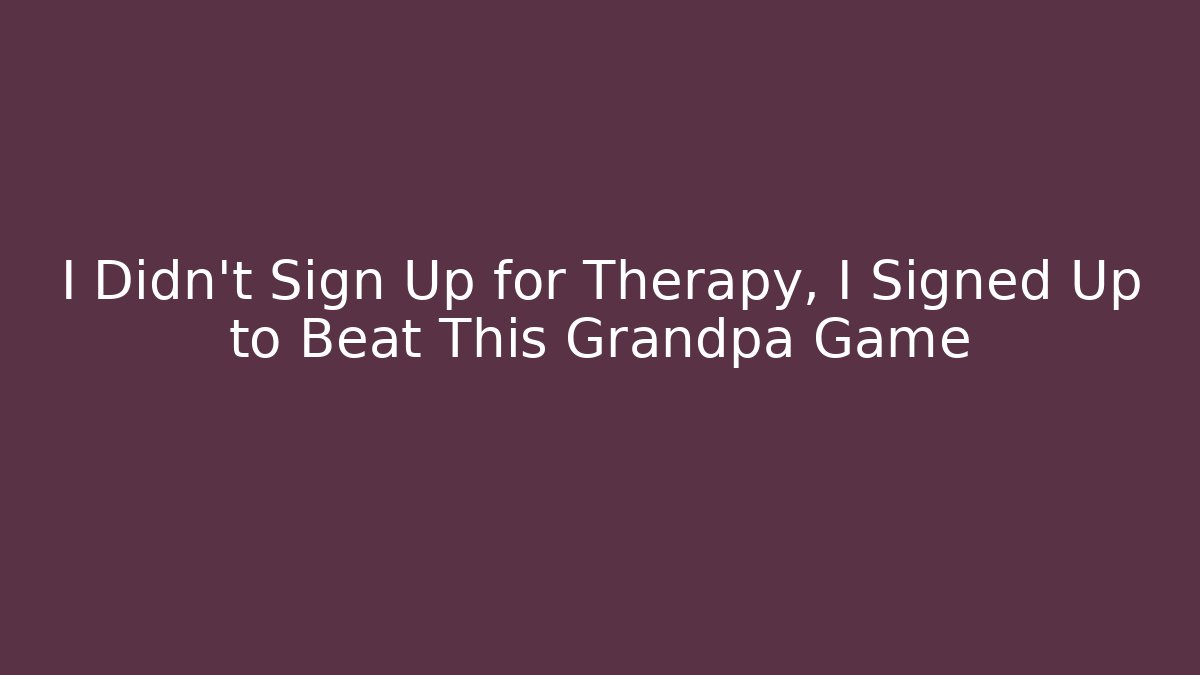 I Didn’t Sign Up for Therapy, I Signed Up to Beat This Grandpa Game