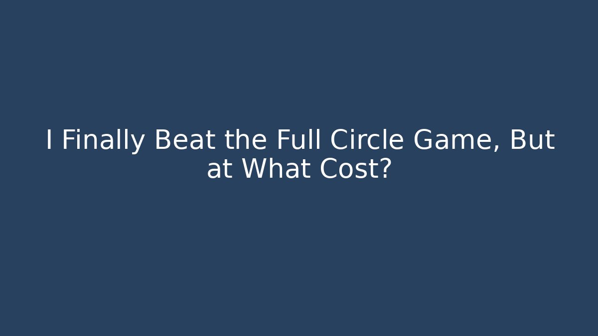 I Finally Beat the Full Circle Game, But at What Cost?