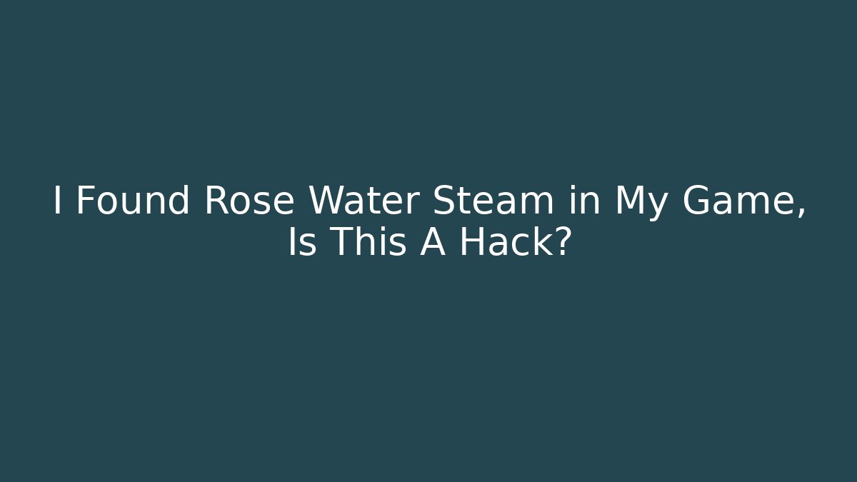 I Found Rose Water Steam in My Game, Is This A Hack?
