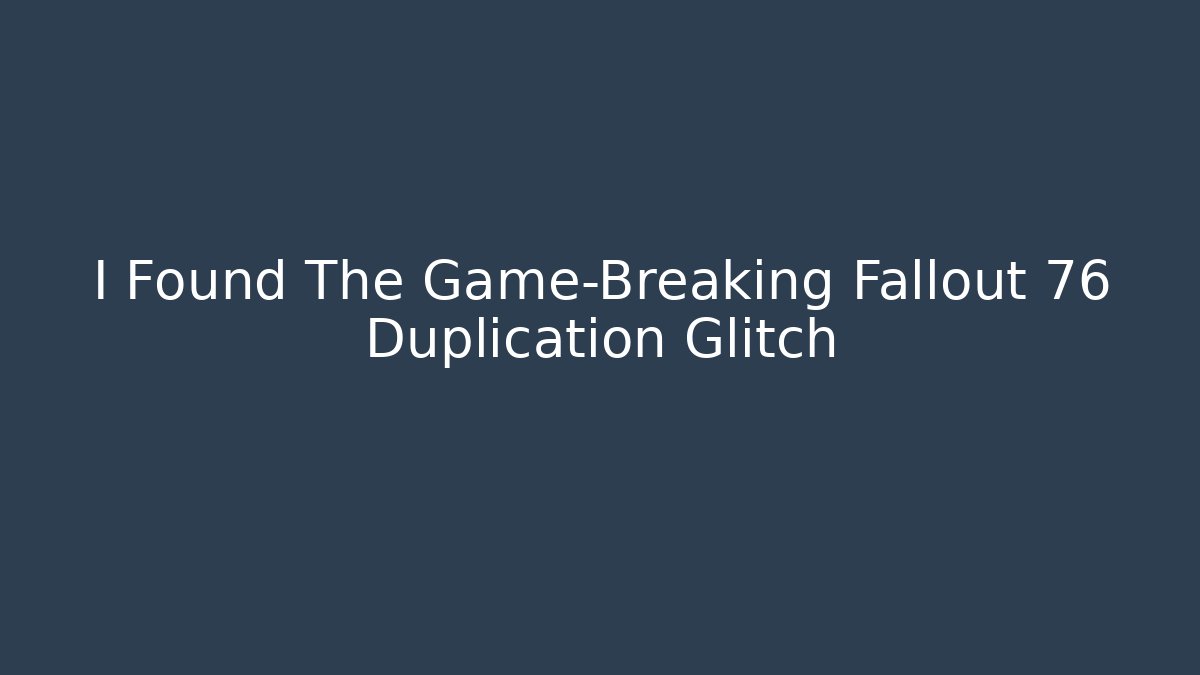 I Found The Game-Breaking Fallout 76 Duplication Glitch