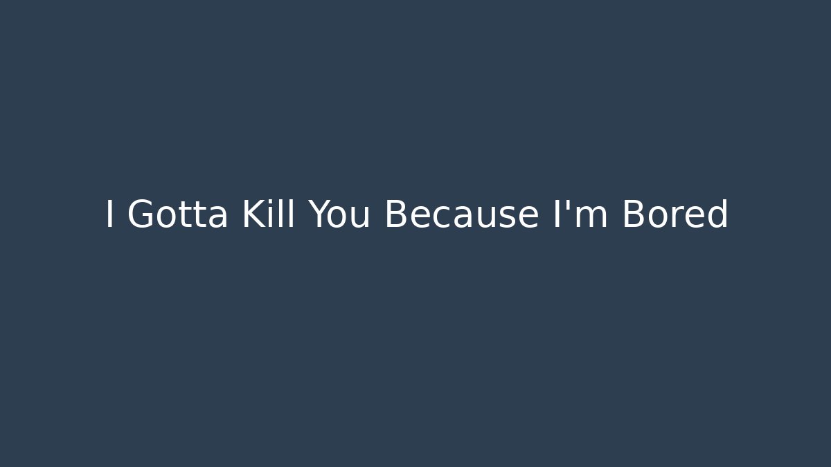 I Gotta Kill You Because I'm Bored