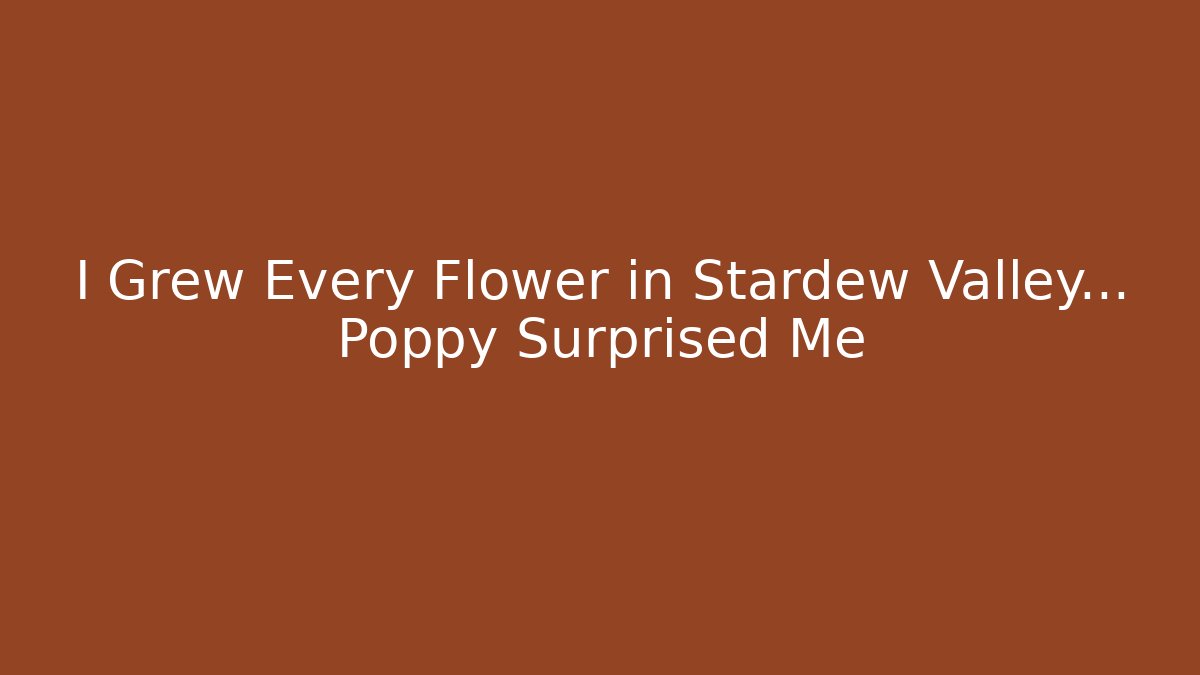 I Grew Every Flower in Stardew Valley... Poppy Surprised Me