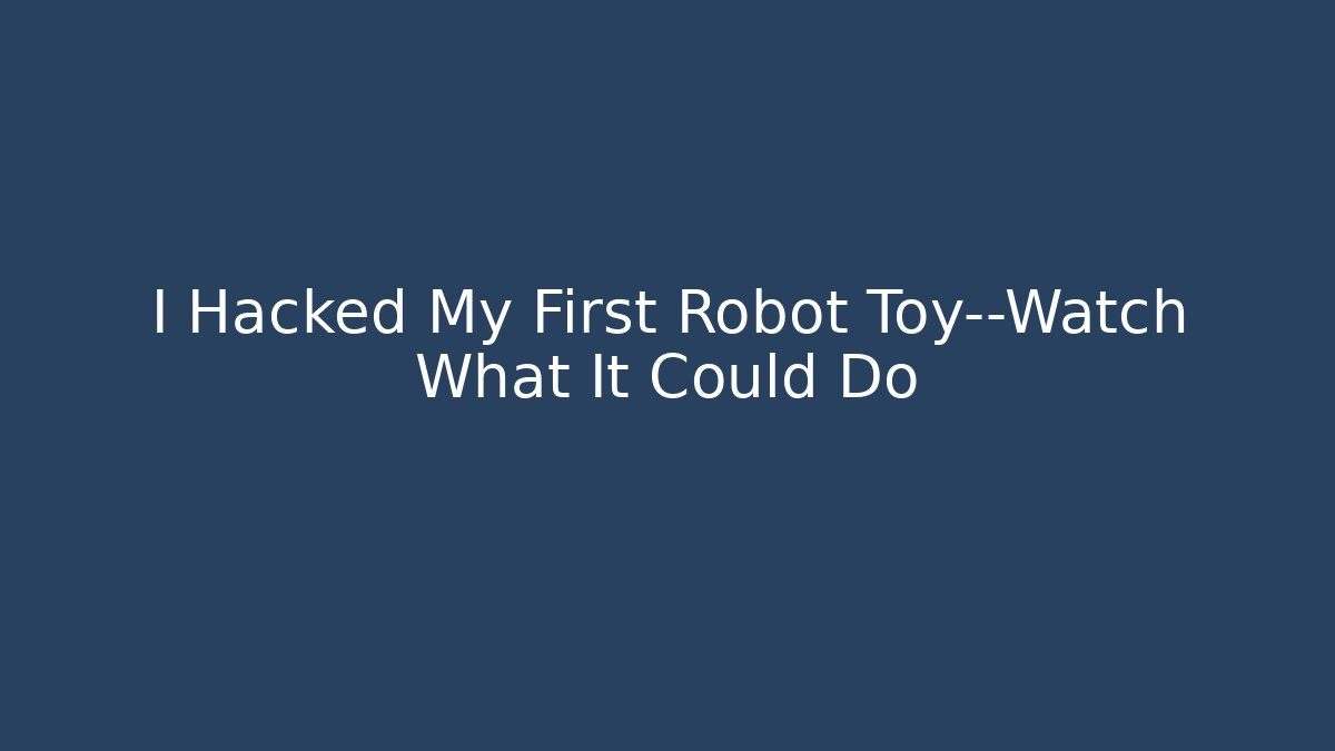 I Hacked My First Robot Toy—Watch What It Could Do
