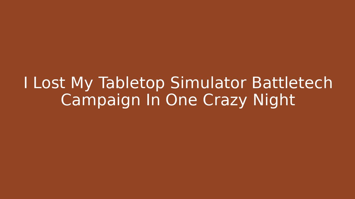 I Lost My Tabletop Simulator Battletech Campaign In One Crazy Night