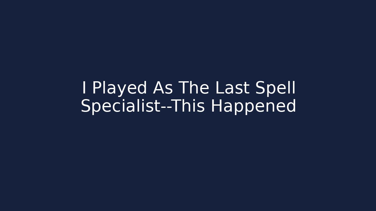 I Played As The Last Spell Specialist—This Happened