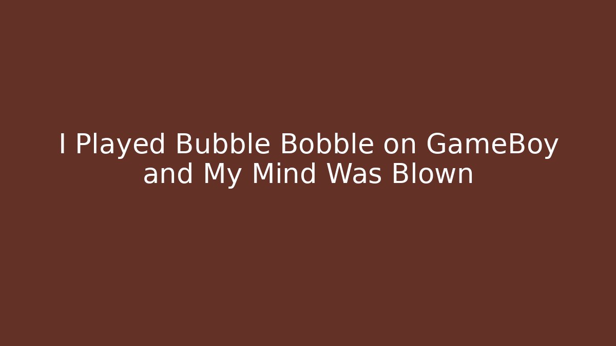 I Played Bubble Bobble on GameBoy and My Mind Was Blown