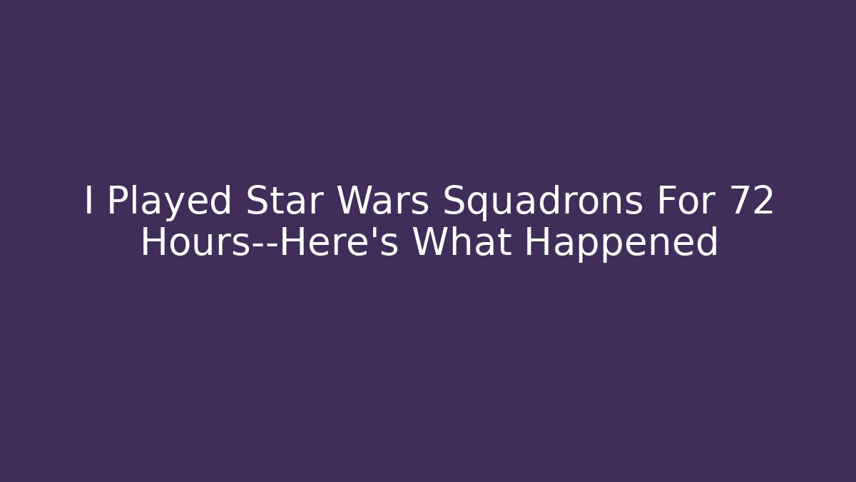 I Played Star Wars Squadrons For 72 Hours—Here’s What Happened