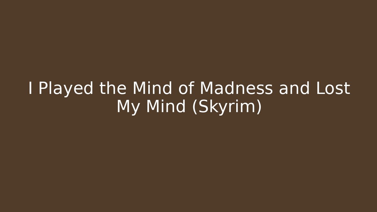 I Played the Mind of Madness and Lost My Mind (Skyrim)