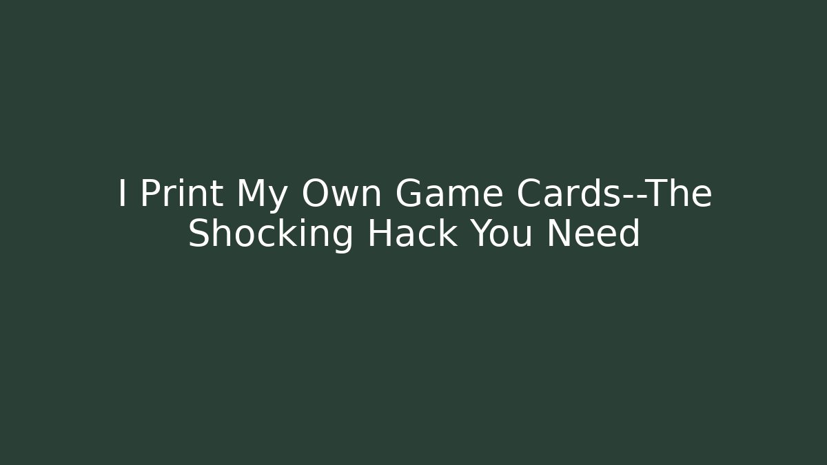 I Print My Own Game Cards—The Shocking Hack You Need