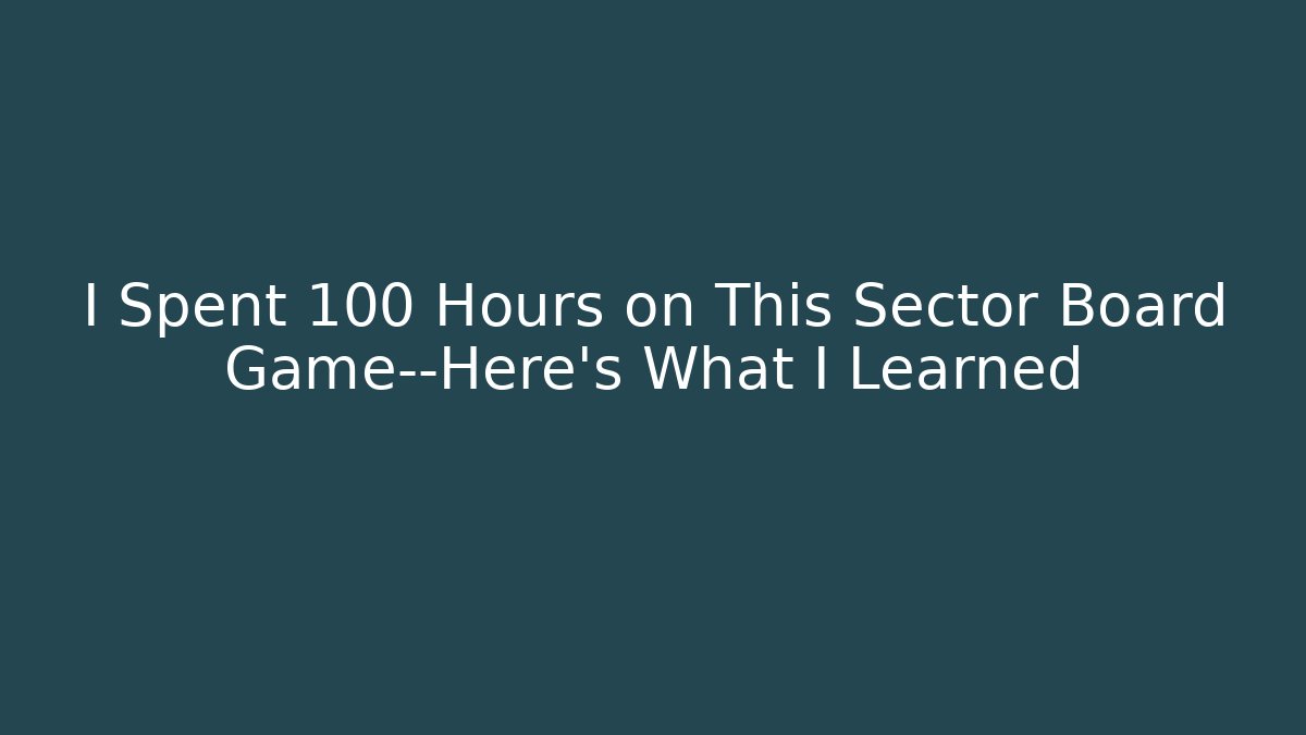 I Spent 100 Hours on This Sector Board Game—Here’s What I Learned