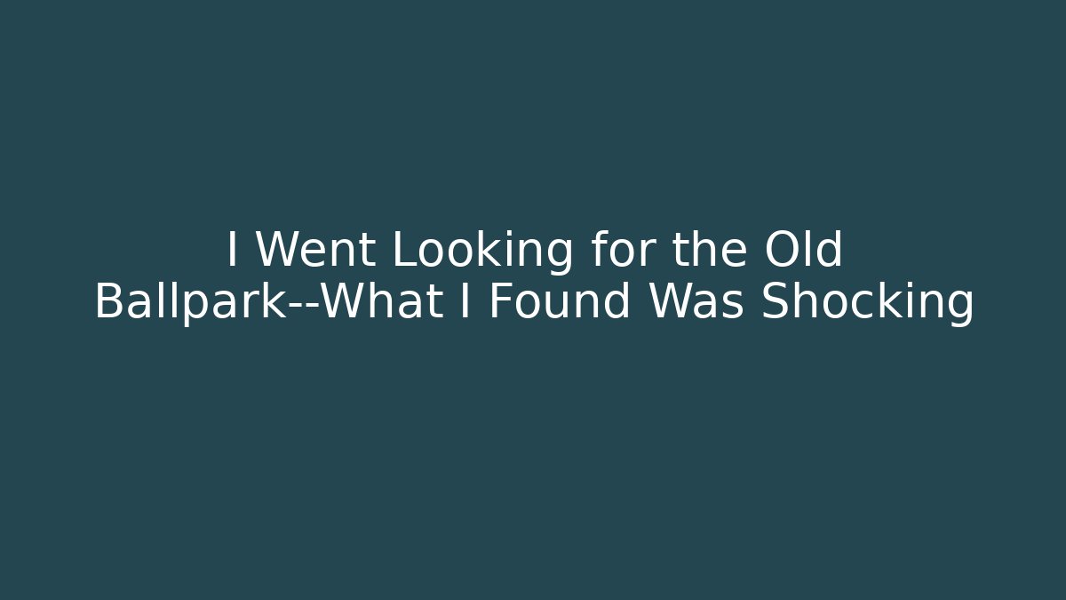 I Went Looking for the Old Ballpark—What I Found Was Shocking