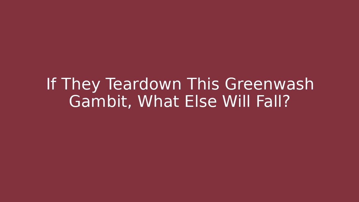 If They Teardown This Greenwash Gambit, What Else Will Fall?