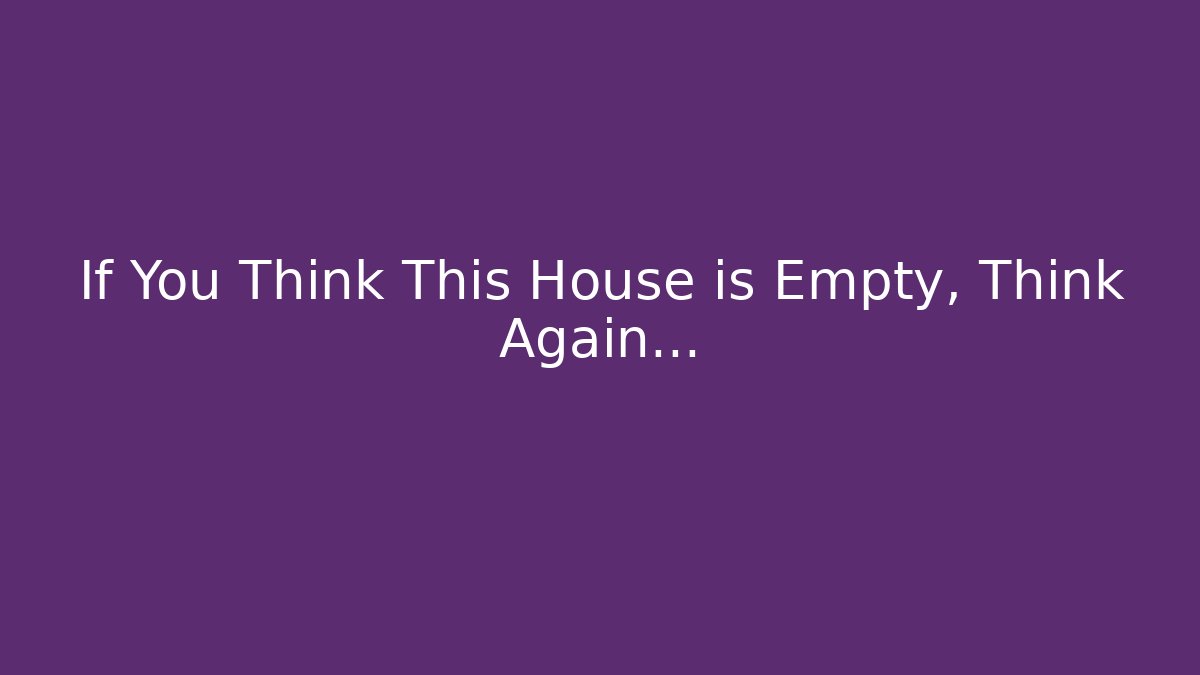 If You Think This House is Empty, Think Again…
