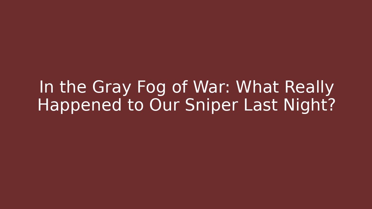 In the Gray Fog of War: What Really Happened to Our Sniper Last Night?