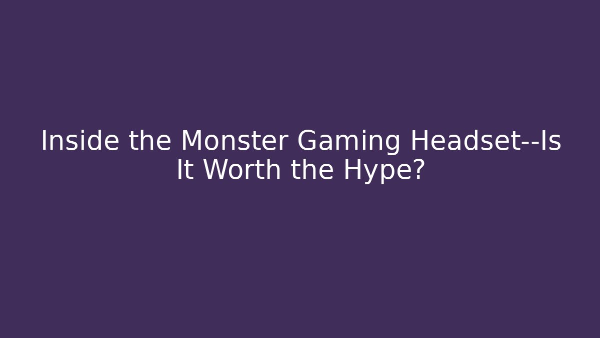 Inside the Monster Gaming Headset—Is It Worth the Hype?