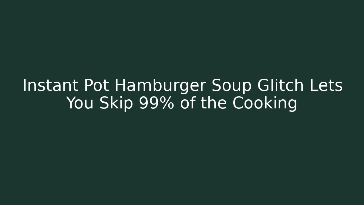 Instant Pot Hamburger Soup Glitch Lets You Skip 99% of the Cooking