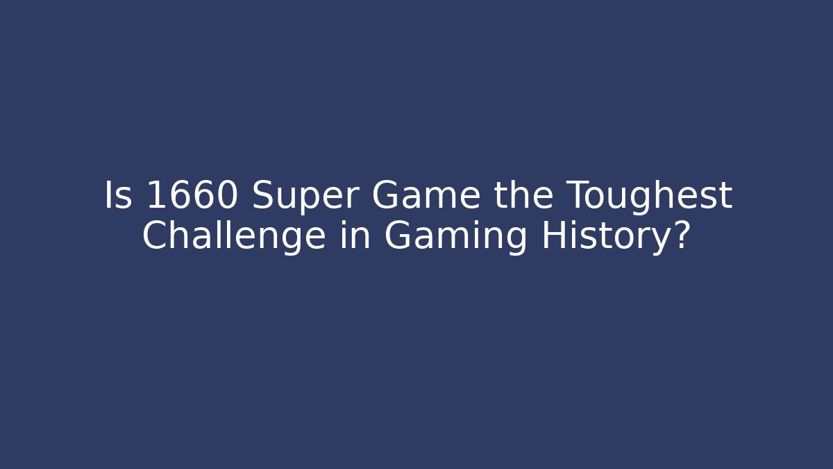 Is 1660 Super Game the Toughest Challenge in Gaming History?