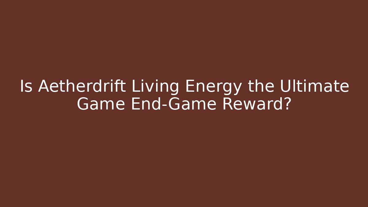 Is Aetherdrift Living Energy the Ultimate Game End-Game Reward?