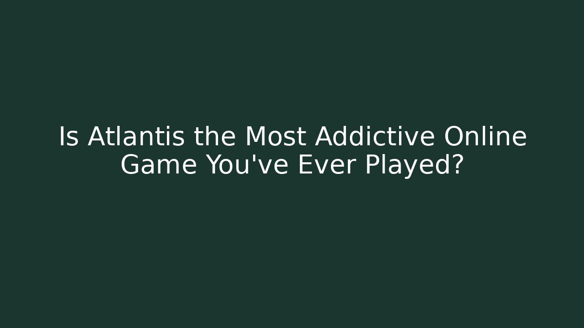 Is Atlantis the Most Addictive Online Game You've Ever Played?