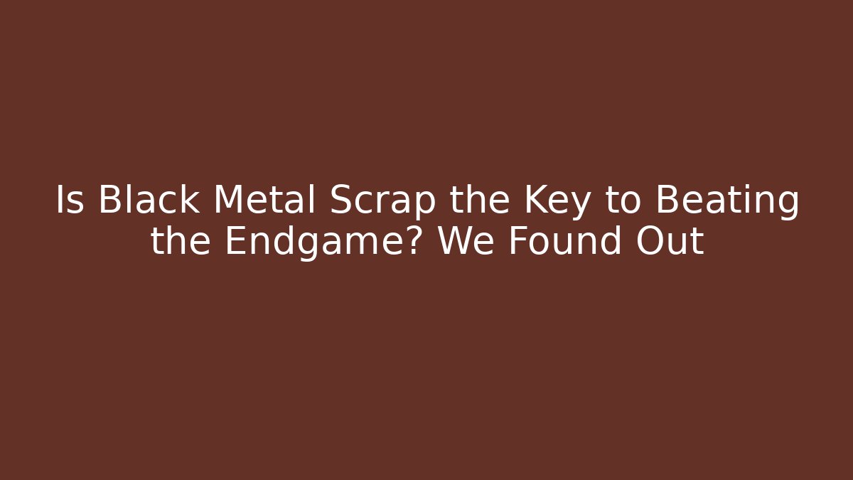 Is Black Metal Scrap the Key to Beating the Endgame? We Found Out