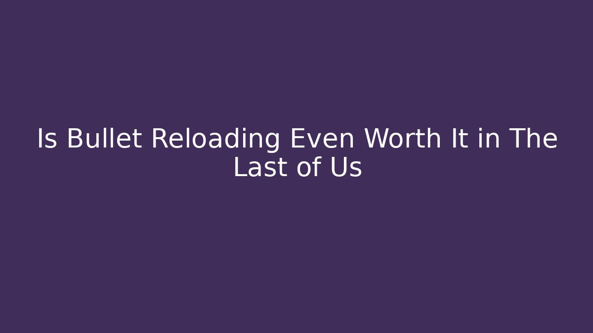 Is Bullet Reloading Even Worth It in The Last of Us